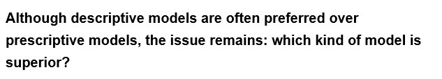 Although descriptive models are often preferred over
prescriptive models, the issue remains: which kind of model is
superior?