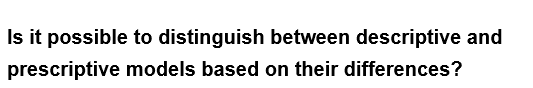 Is it possible to distinguish between descriptive and
prescriptive
models based on their differences?