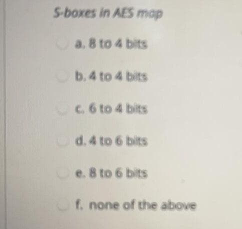 S-boxes in AES map
a, 8 to 4 bits
b. 4 to 4 bits
C6 to 4 bits
d.4 to 6 bits
e. 8 to 6 bits
f. none of the above
