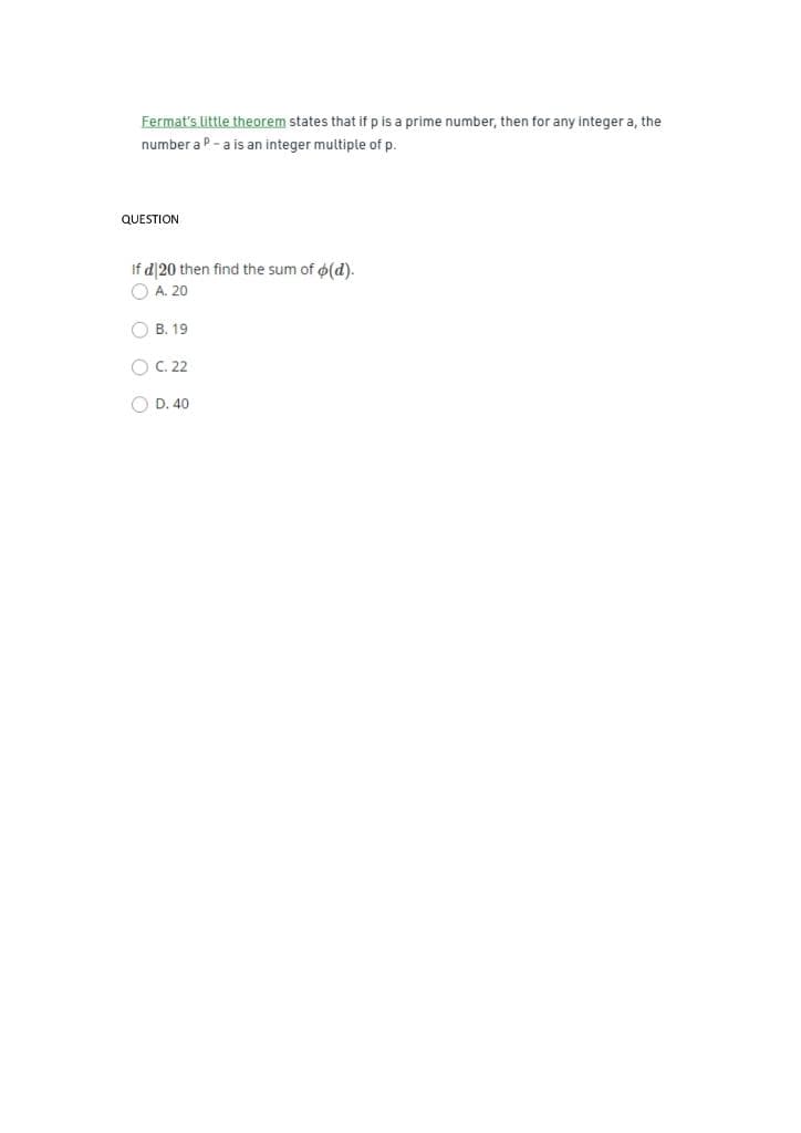 Fermat's little theorem states that if p is a prime number, then for any integer a, the
number a P-a is an integer multiple of p.
QUESTION
If d120 then find the sum of o(d).
O A. 20
O B. 19
O C. 22
O D. 40
