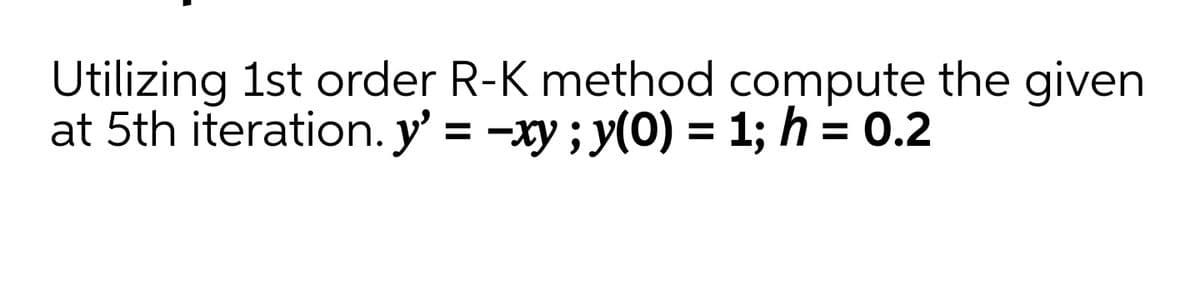 Utilizing 1st order R-K method compute the given
at 5th iteration. y' = -xy ; y(0) = 1; h = 0.2
%3D
