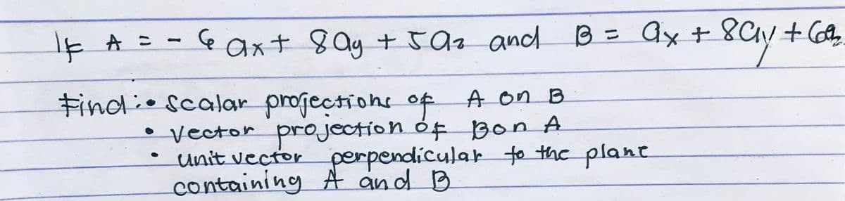 E A = -
e axt 8 ay + 59z and B =
= Qx+8Cy + Gf
FindioScalar projections of A on B
vector projection óf Bon A
unit vector perpendiculak to the plant
containing A and B
