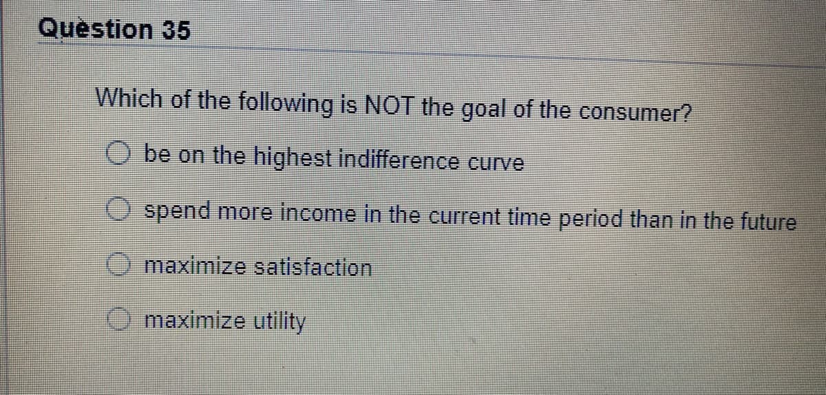 Question 35
Which of the following is NOT the goal of the consumer?
O be on the highest indifference curve
spend more income in the current time period than in the future
maximize satisfaction
maximize utility
