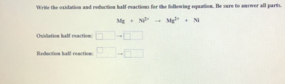 Write the oxidation and reduction half-reactions for the following equation. Be sure to answer all parts.
Mg + N+
Mg+ +
Ni
Oxidation half-reaction:
Reduction half-reaction:
