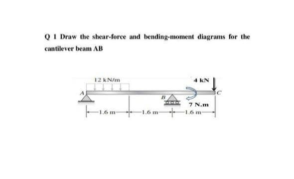 QI Draw the shear-force and bending-moment diagrams for the
cantilever beam AB
12 kN/m
4 kN
7 N.m
-1.6 m 1.6 m-
1.6 m
