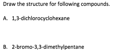 Draw the structure for following compounds.
A. 1,3-dichlorocyclohexane
B. 2-bromo-3,3-dimethylpentane

