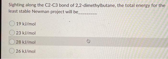 Sighting along the C2-C3 bond of 2,2-dimethylbutane, the total energy for the
least stable Newman project will be_
O 19 kJ/mol
23 kJ/mol
28 kJ/mol
26 kJ/mol
