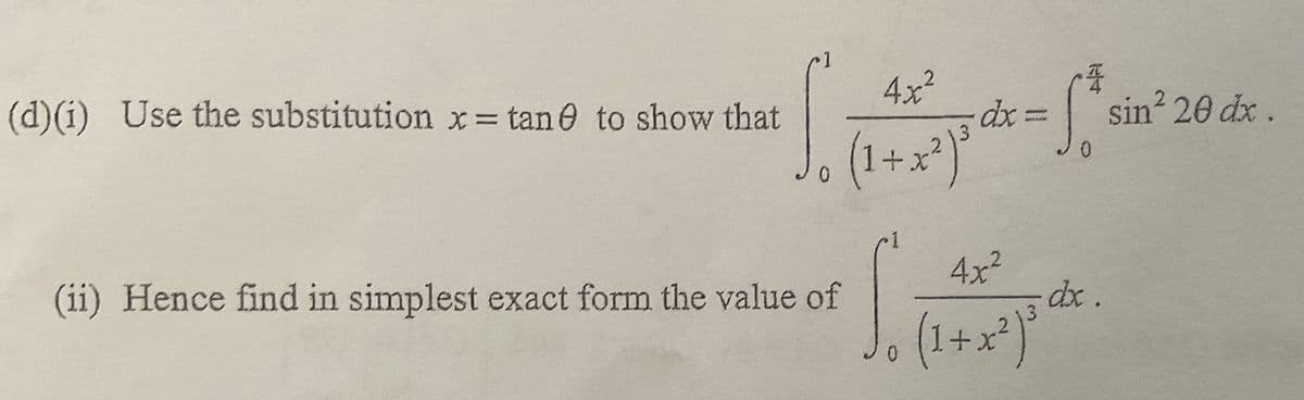 (d)(i) Use the substitution x= tan e to show that
4x²
sin 20 dx.
(1+x)'
3.
(ii) Hence find in simplest exact form the value of
4x²
dx .
(1+x*)
