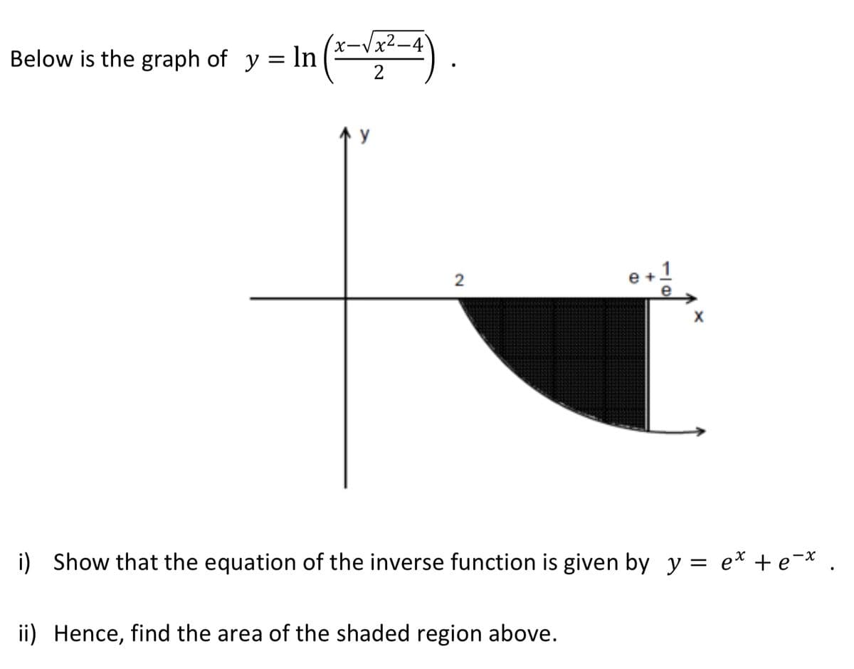 -Vx²-4`
Below is the graph of y = In
2
2
e +1
i) Show that the equation of the inverse function is given by y = e* +e¯*
ii)
Hence, find the area of the shaded region above.
