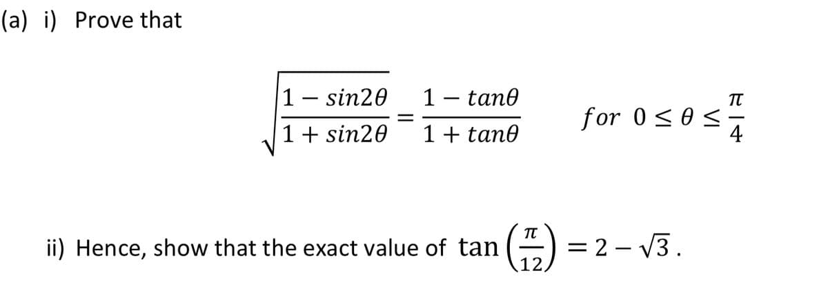 (a) i) Prove that
1 – sin20
1 – tan0
-
-
1+ sin20
1+ tan0
for 0<0 <
4
ii) Hence, show that the exact value of tan
= 2 – V3.
