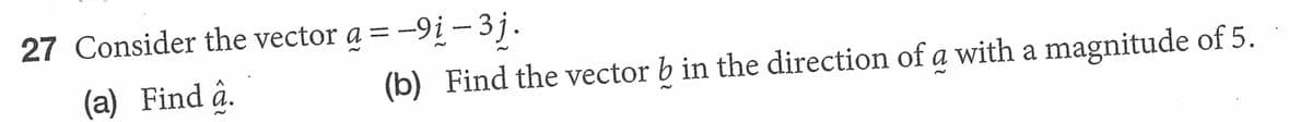 27 Consider the vector a = -9i – 3j.
(a) Find â.
(b) Find the vector b in the direction of a with a magnitude of 5.
