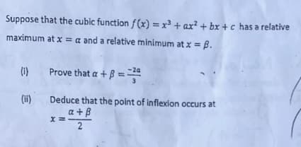 Suppose that the cubic function f(x) = x² + ax² + bx +c has a relative
maximum at x = a and a relative minimum at x = B.
(1)
-2a
Prove that a + ß =
Deduce that the point of inflexion occurs at
a + B
(ii)
2
