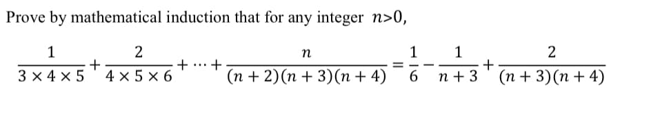 Prove by mathematical induction that for any integer n>0,
1
3 X4 X5
+
2
4x5x6
+ +
n
(n + 2)(n+3)(n+ 4)
=
1
6
-
1
2
+
n + 3 (n+3)(n+4)