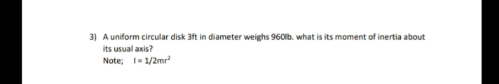 3) A uniform circular disk 3ft in diameter weighs 960lb. what is its moment of inertia about
its usual axis?
Note; 1= 1/2mr?
