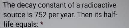 The decay constant of a radioactive
source is 752 per year. Then its half-
life equals: *
