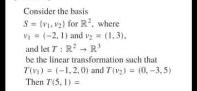 Consider the basis
S = (v1, v2) for R², where
Vi = (-2, 1) and v = (1.3).
and let T: R R
be the linear transformation such that
T(v) = (-1,2,0) and T(v2) (0,-3,5)
Then T(5, 1) =
