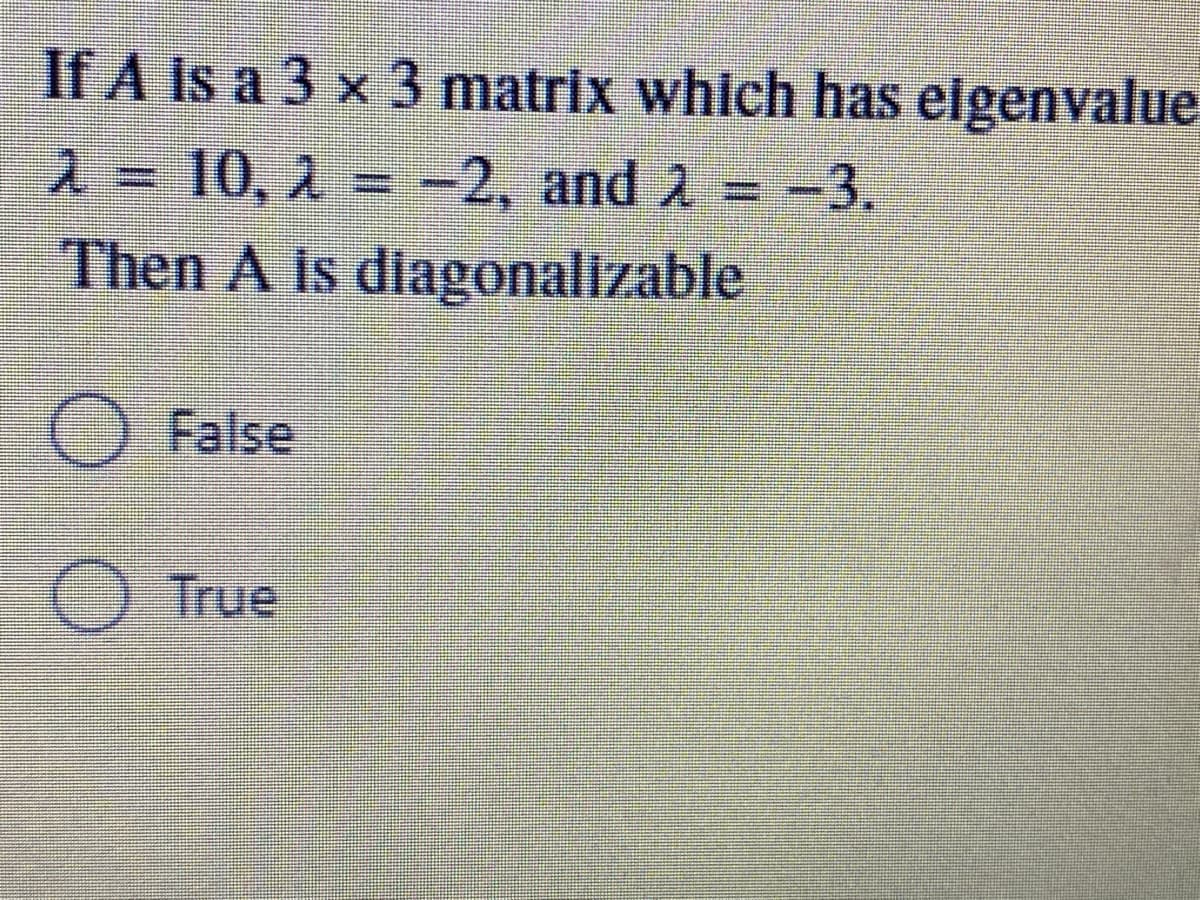 If A Is a 3 x 3 matrix which has eigenvalue
2 = 10, 2 = -2, and 2 = -3.
Then A Is diagonalizable
O False
O True
