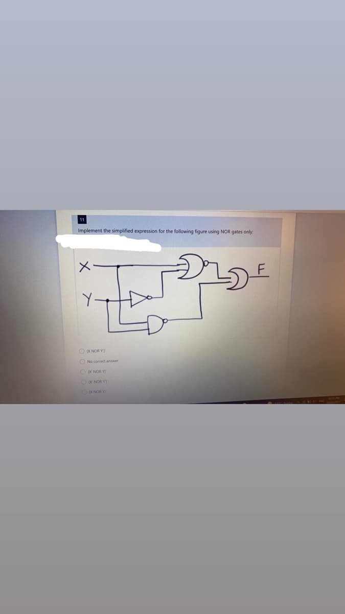 Implement the simplified expression for the following figure using NOR gates only:
Y-
O X NOR YY
O No corect answer
OX NOR V)
OOX NOR Y)
OX NOR Y)
