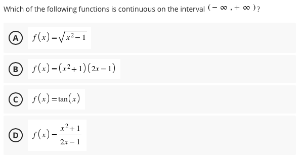 Which of the following functions is continuous on the interval (- o0 , + o )?
A f(x) =Vx2- 1
B s(x) = (x²+ 1)(2x – 1)
© f(x) =tan(x)
x2+1
D s(x)=-
2х — 1
