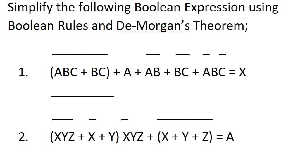 Simplify the following Boolean Expression using
Boolean Rules and De-Morgan's Theorem;
ww www
1.
(ABC + BC) + A + AB + BC + ABC = X
(XYZ + X + Y) XYZ + (X + Y + Z) = A
2.

