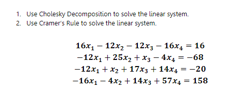 1. Use Cholesky Decomposition to solve the linear system.
2. Use Cramer's Rule to solve the linear system.
16х, — 12х, — 12х; — 16х, — 16
-12x1 + 25x2 +x3 – 4x4 = -68
—12х1 + X2 + 17хз + 14х4 — -20
—16х1 — 4х2 + 14xз + 57x4 — 158
