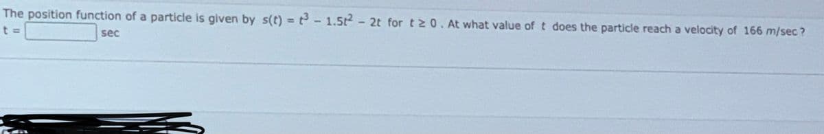 The position function of a particle is given by s(t) = t - 1.5t-2t for t 0. At what value of t does the particle reach a velocity of 166 m/sec?
%3D
sec
