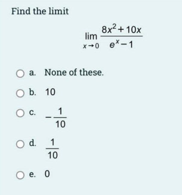 Find the limit
8x2 + 10x
lim
x+0 ex-1
O a. None of these.
ОБ. 10
c.
1
10
Od.
1
10
Ое. О
