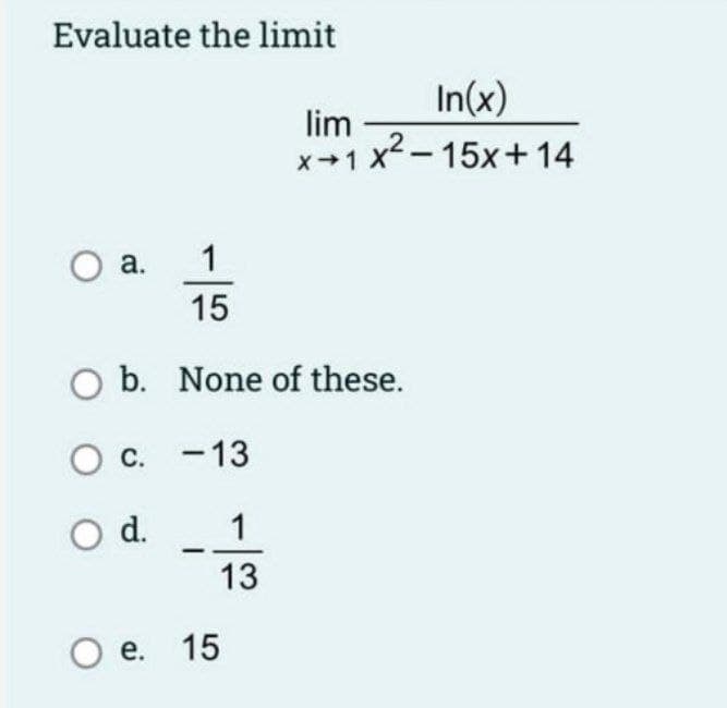Evaluate the limit
In(x)
lim
x-1 x-15x+14
O a.
15
O b. None of these.
O C.
- 13
Od.
1
13
e. 15
