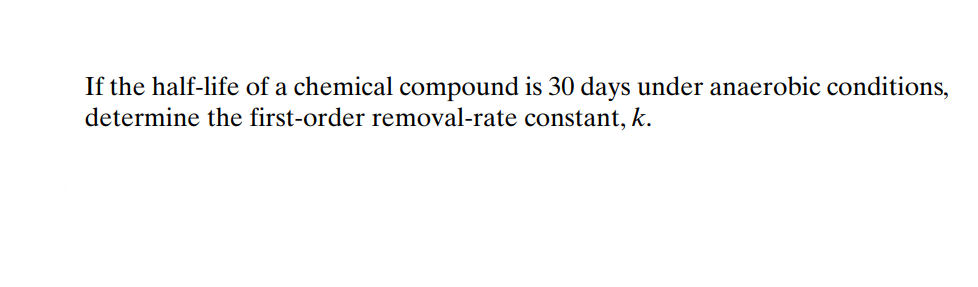 If the half-life of a chemical compound is 30 days under anaerobic conditions,
determine the first-order removal-rate constant, k.