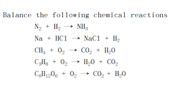 Balance the following chemical reactions
N₂ + H₂
Na + HC1
NH3
→ NaC1 + H₂
CH4 + 0₂
CO, + H,O
C3H8 + 0₂
HẠO + CO,
C6H12O6 + 0₂ → CO, + H,O