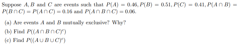 Suppose A, B and C are events such that P(A): = 0.46, P(B): =
P(BNC) = P(ANC) = 0.16 and P(AnBnC) = 0.06.
(a) Are events A and B mutually exclusive? Why?
(b) Find P((An BNC))
(c) Find P((AUBUC))
0.51, P(C) = 0.41, P(An B)
=