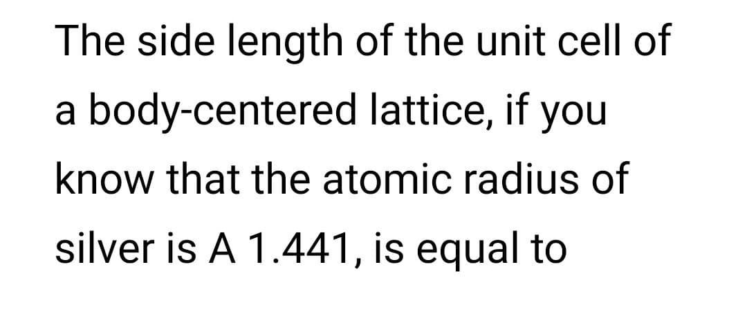 The side length of the unit cell of
a body-centered lattice, if you
know that the atomic radius of
silver is A 1.441, is equal to
