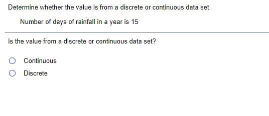 Determine whether the value is from a discrete or continuous data set.
Number of days of rainfall in a year is 15
Is the value from a discrete or continuous data set?
Continuous
O Discrete
