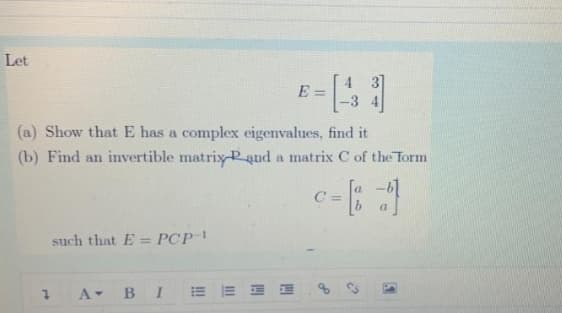 Let
E =
(a) Show that E has a complex eigenvalues, find it
(b) Find an invertible matrix-Rand a matrix C of the Torm
%3D
such that E = PCP
%3D
A BI
E E E E
