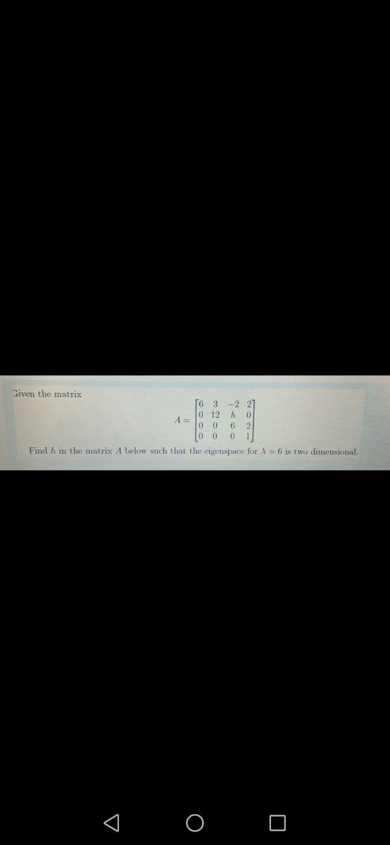 Given the matrix
6
0 12
-2
0 0
6
2.
0 0
Find h in the matrix A below such that the eigenspace for A 6 is two dimensional.
< O O
