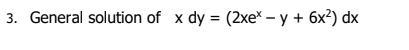 3. General solution of x dy = (2xe* – y + 6x²) dx
