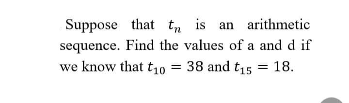 Suppose that tn is
an arithmetic
sequence. Find the values of a and d if
we know that t10
= 38 and t15
18.
%3D
