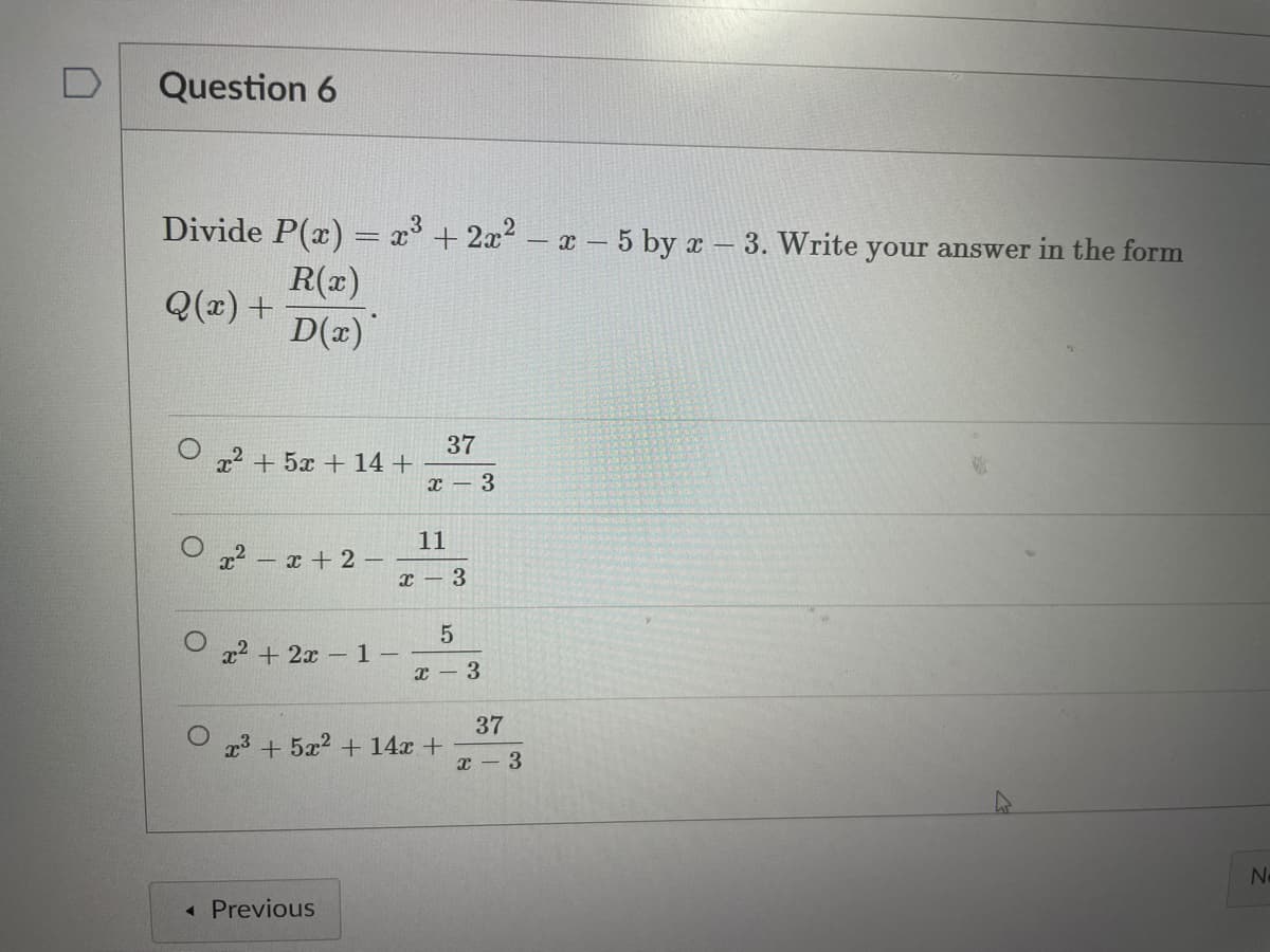 Question 6
Divide P(x) = x° +2x2 - x – 5 by a – 3. Write your answer in the form
R(x)
Q(x) +
D(x)
37
x² + 5x + 14+
x – 3
11
O 22 – x + 2 –
с — 3
x2 + 2x 1 –
x – 3
37
x + 5x2 + 14x +
x - 3
« Previous
