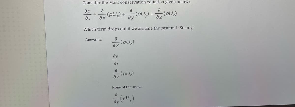 Consider the Mass conservation equation given below:
ap
+
at
ax
Which term drops out if we assume the system is Steady:
Answers:
ax
др
dt
az
(end)
None of the above
ду
