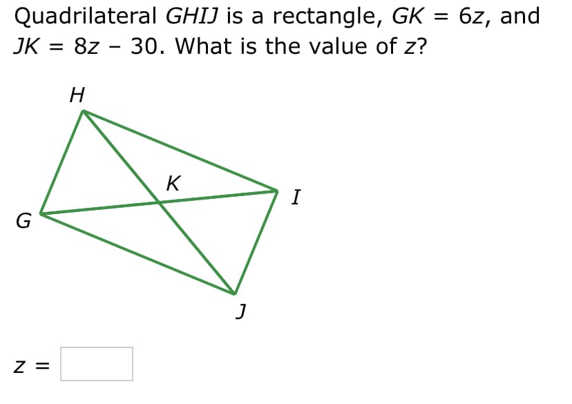 Quadrilateral GHIJ is a rectangle, GK = 6z, and
JK = 8z 30. What is the value of z?
G
Z =
H
K
J
I