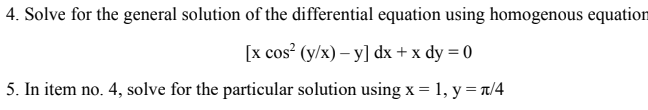 4. Solve for the general solution of the differential equation using homogenous equation
[x cos? (y/x) – y] dx + x dy = 0
5. In item no. 4, solve for the particular solution using x = 1, y = n/4
