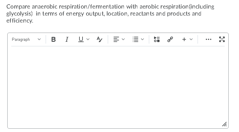 Compare anaerobic respiration/fermentation with aerobic respiration(including
glycolysis) in terms of energy output, location, reactants and products and
efficiency.
Paragraph
B
I
+ v
...
lili
