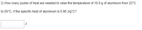 2) How many joules of heat are needed to raise the temperature of 10.0 g of aluminum from 22°C
to 55°C, if the specific heat of aluminum is 0.90 Jig*C?
