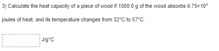 3) Calculate the heat capacity of a piece of wood if 1500.0 g of the wood absorbs 6.75x104
joules of heat, and its temperature changes from 32°C to 57°C.
Jig°C
