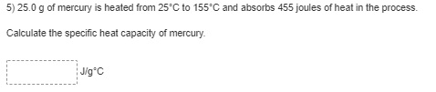 5) 25.0 g of mercury is heated from 25°C to 155°C and absorbs 455 joules of heat in the process.
Calculate the specific heat capacity of mercury.
Jig°C
