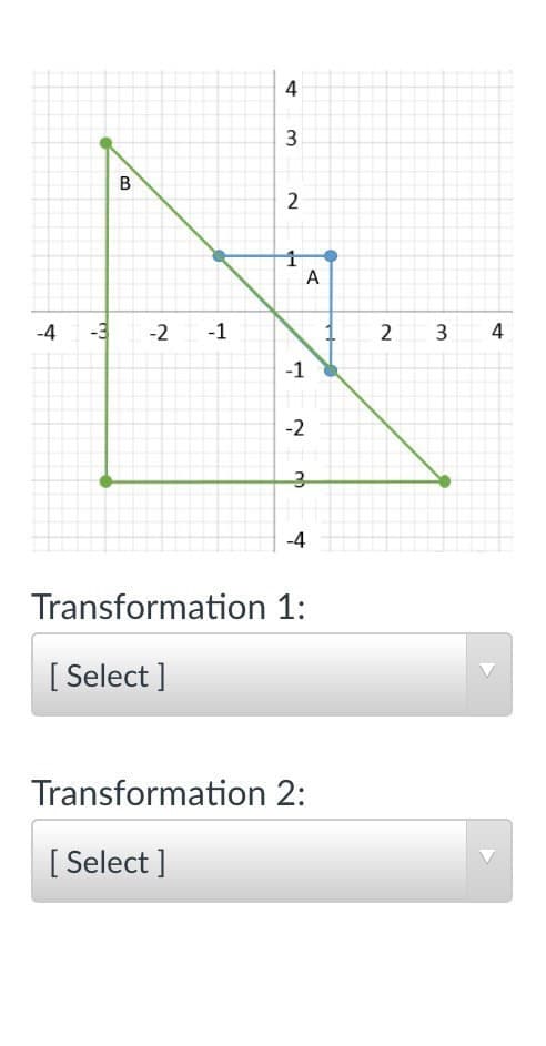 4
3
B
2
A
-4
-3
-2
-1
4
-1
-2
-4
Transformation 1:
[ Select ]
Transformation 2:
[ Select ]
3.
2.
