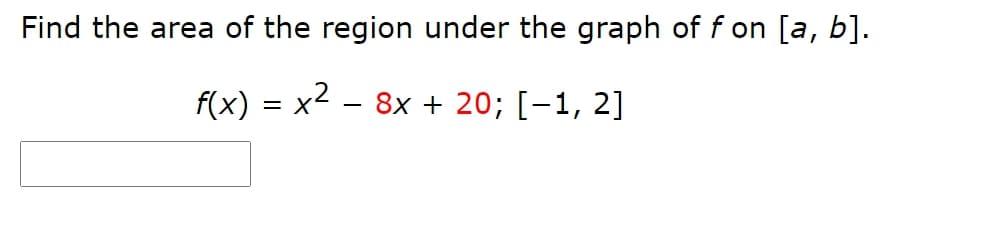 Find the area of the region under the graph of f on [a, b].
f(x) = x2 – 8x + 20; [-1, 2]

