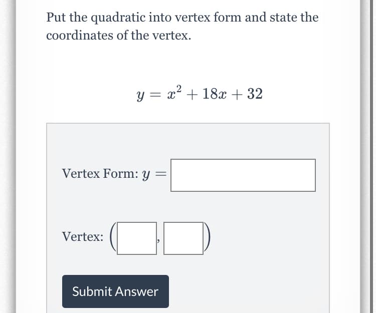 Put the quadratic into vertex form and state the
coordinates of the vertex.
y = x² + 18x + 32
Vertex Form: y
Vertex:
Submit Answer

