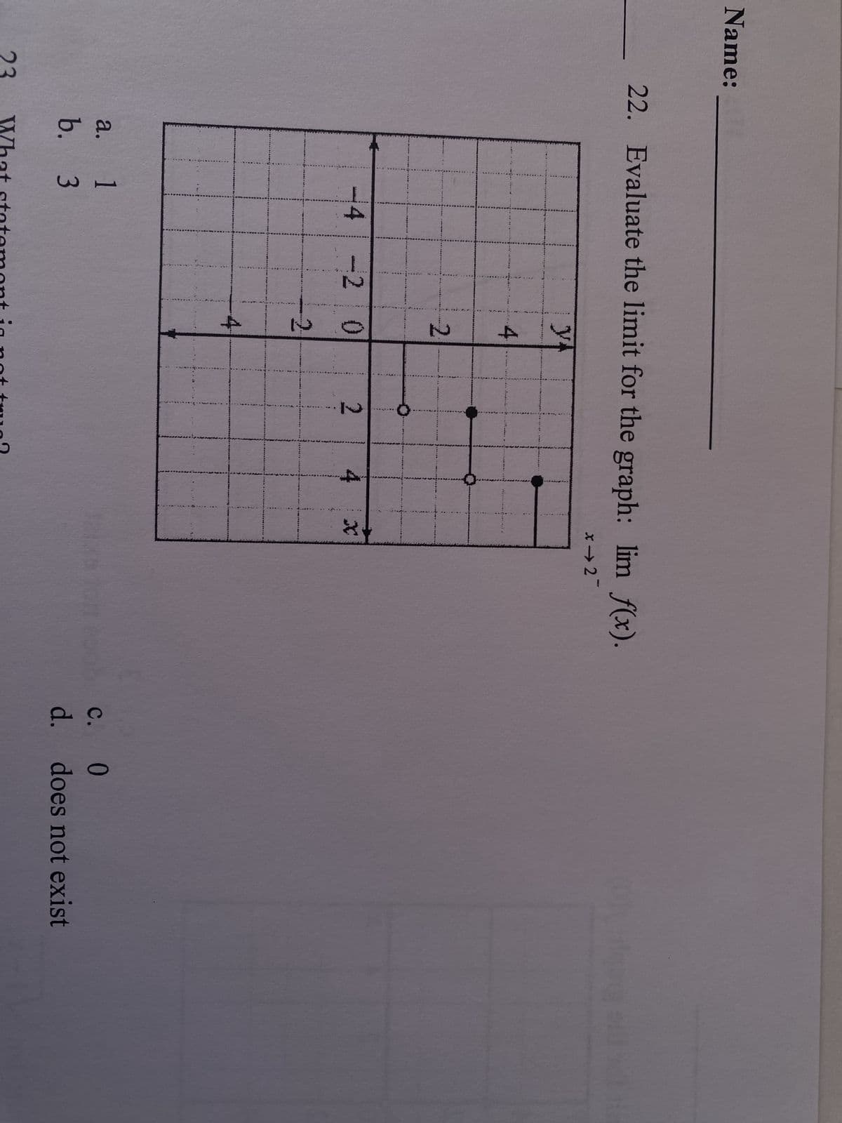 Name:
22. Evaluate the limit for the graph: lim f(x).
x⇒2¯
-4
a.
1
b. 3
ya
4
2
-20
2
4
2
23 What statement is not true?
4
Jaixa fon Poob C.
c.
d.
0
does not exist