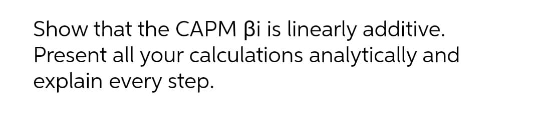 Show that the CAPM Bi is linearly additive.
Present all your calculations analytically and
explain every step.
